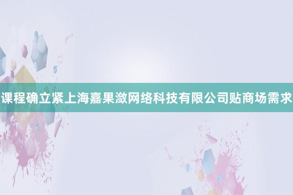课程确立紧上海嘉果潋网络科技有限公司贴商场需求