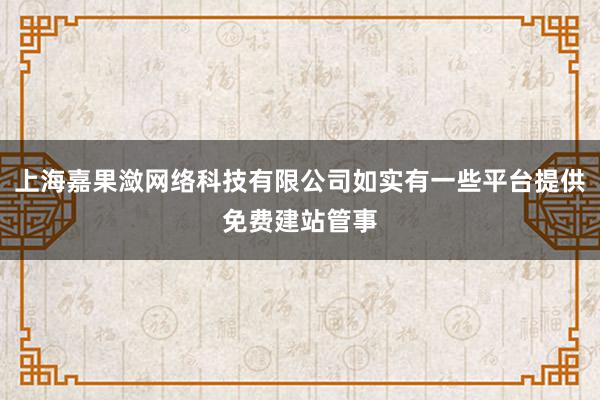 上海嘉果潋网络科技有限公司如实有一些平台提供免费建站管事
